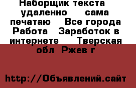 Наборщик текста  (удаленно ) - сама печатаю  - Все города Работа » Заработок в интернете   . Тверская обл.,Ржев г.